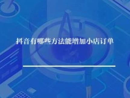 抖音有哪些方法能增加小店订单？