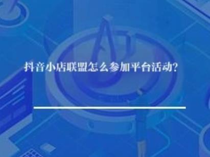 抖音小店联盟怎么参加平台活动？