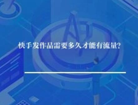 快手发作品需要多久才能有流量? 快手发作品需要多久才能有流量?