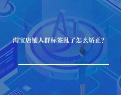淘宝店铺人群标签乱了怎么矫正？