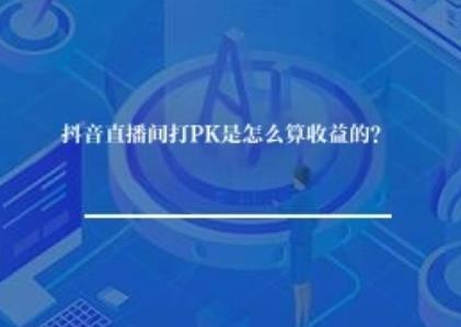 抖音直播间打PK是怎么算收益的? 抖音直播间打PK是怎么算收益的?