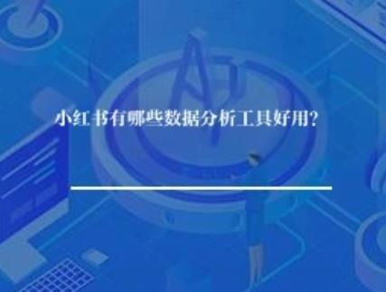 小红书有哪些数据分析工具好用? 小红书有哪些数据分析工具好用?