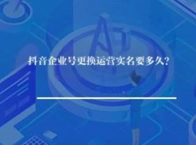 抖音企业号更换运营实名要多久？