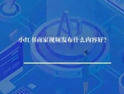 小红书商家视频发布什么内容好？