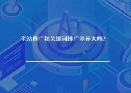 全站推广和关键词推广差异大吗？