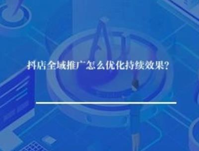 抖店全域推广怎么优化持续效果？