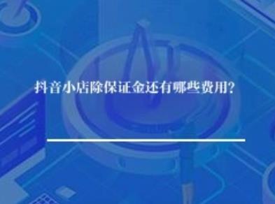 抖音小店除保证金还有哪些费用？