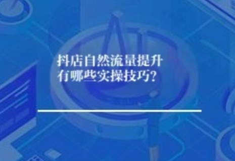 抖店自然流量提升有哪些实操技巧? 抖店自然流量提升有哪些实操技巧?
