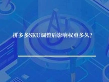 拼多多SKU调整后影响权重多久？