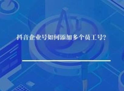 抖音企业号如何添加多个员工账号? 抖音企业号如何添加多个员工账号?