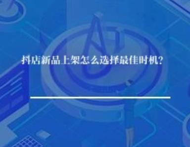 抖店新品上架怎么选择最佳时机? 抖店新品上架怎么选择最佳时机?