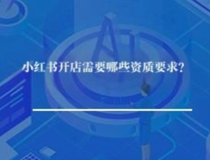 小红书开店铺需要哪些资质要求？