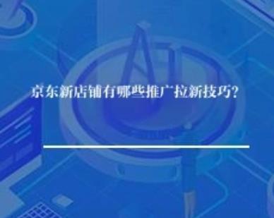 京东新店铺有哪些推广拉新技巧？