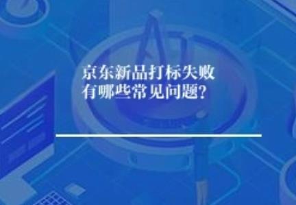 京东新品打标失败有哪些常见问题? 京东新品打标失败有哪些常见问题?
