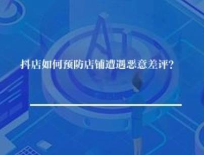 抖店如何预防店铺遭遇恶意差评？
