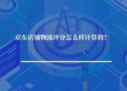 京东店铺物流评分怎么样计算的？
