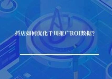 抖店如何优化千川推广ROI数据？