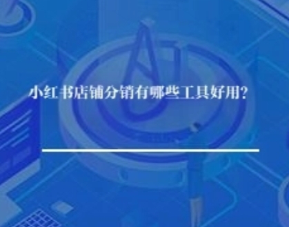 小红书店铺分销有哪些工具好用？