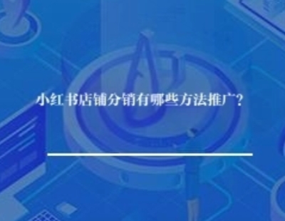 小红书店铺分销有哪些方法推广? 小红书店铺分销有哪些方法推广?