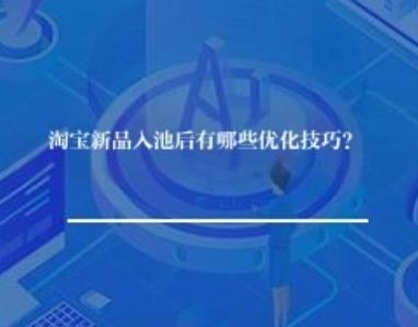 淘宝新品入池后有哪些优化技巧？