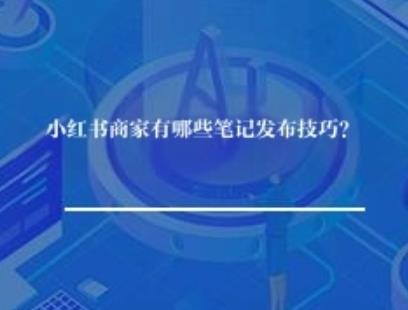 小红书商家有哪些笔记发布技巧？