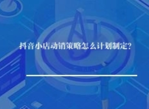 抖音小店动销策略怎么计划制定？