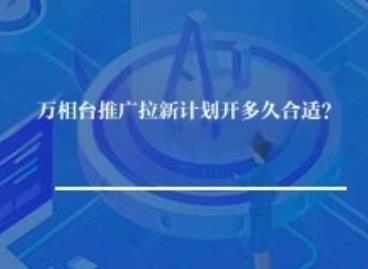 万相台推广拉新计划开多久合适？