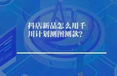 抖店新品怎么用千川计划测图测款？
