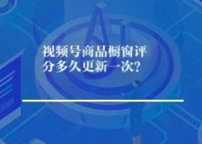 视频号商品橱窗评分多久更新一次？