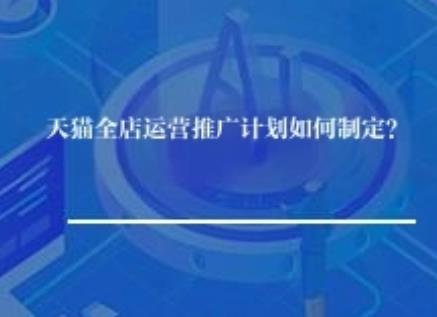天猫全店运营推广计划如何制定？