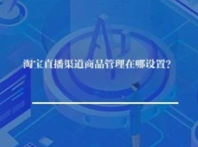 淘宝直播渠道商品管理在哪设置？
