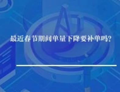 最近春节期间单量下降要补单吗？