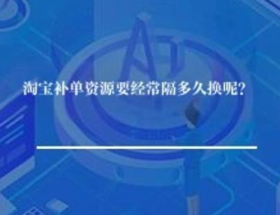 淘宝补单资源要经常隔多久换呢？