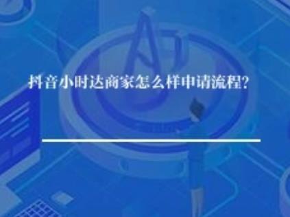 抖音小时达商家怎么样申请流程？