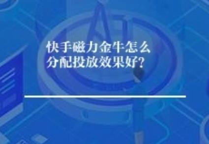 快手磁力金牛怎么分配投放效果好？