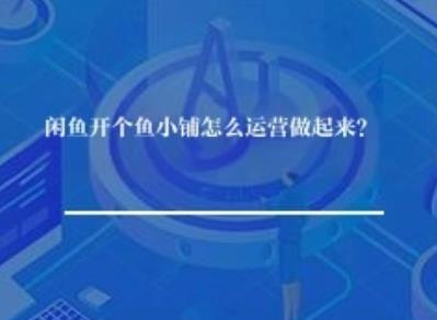 闲鱼开个鱼小铺怎么运营做起来？