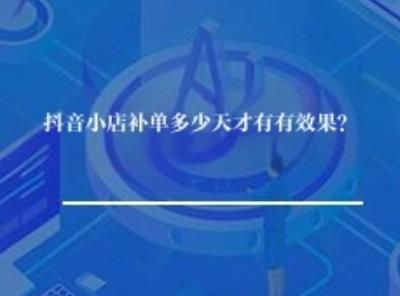 抖音小店补单多少天才有有效果？