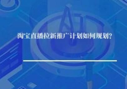 淘宝直播拉新推广计划如何规划？