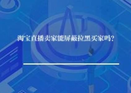 淘宝直播卖家能屏蔽拉黑买家吗？