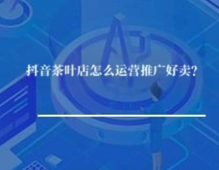 抖音茶叶店怎么运营推广好卖？