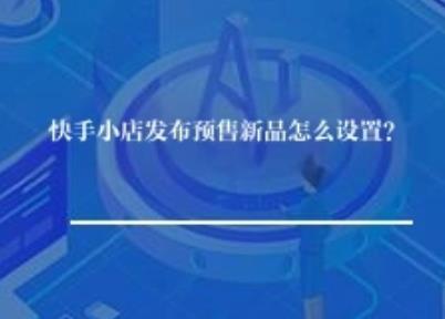 快手小店发布预售新品怎么设置？