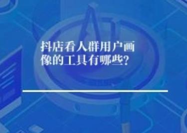 抖店看人群用户画像的工具有哪些？