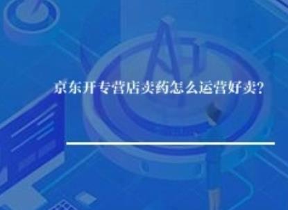京东开专营店卖药怎么运营好卖？