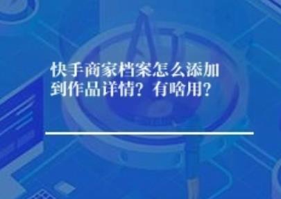 快手商家档案怎么添加到作品详情？有啥用？
