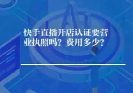快手直播开店认证要营业执照吗？费用多少？