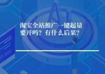 淘宝全站推广一键起量要开吗？有什么后果？