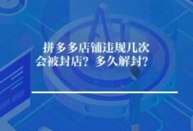 拼多多店铺违规几次会被封店?多久解封? 拼多多店铺违规几次会被封店?多久解封?