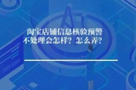 淘宝店铺信息核验预警不处理会怎样？怎么弄？	