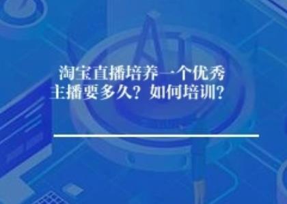 淘宝直播培养一个优秀主播要多久？如何培训？