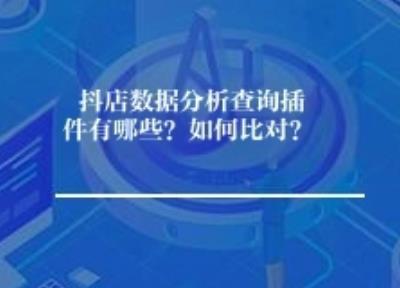 抖店数据分析查询插件有哪些？如何比对？